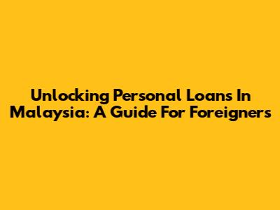 Unlocking Personal Loans In Malaysia: A Guide For Foreigners