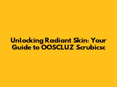 Unlocking Radiant Skin: Your Guide to OOSCLUZ Scrubicsc