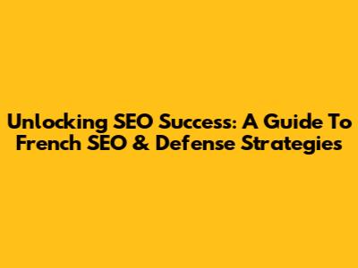 Unlocking SEO Success: A Guide To French SEO & Defense Strategies