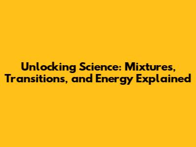 Unlocking Science: Mixtures, Transitions, and Energy Explained