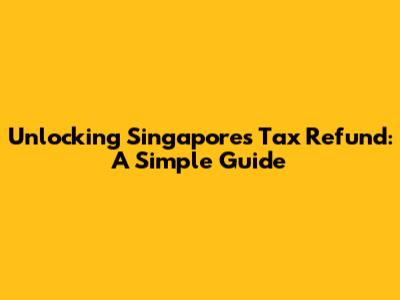 Unlocking Singapore's Tax Refund: A Simple Guide
