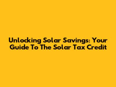 Unlocking Solar Savings: Your Guide To The Solar Tax Credit