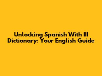 Unlocking Spanish With III Dictionary: Your English Guide