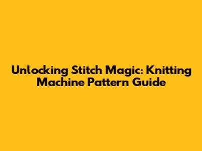 Unlocking Stitch Magic: Knitting Machine Pattern Guide