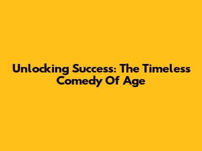 Unlocking Success: The Timeless Comedy Of Age