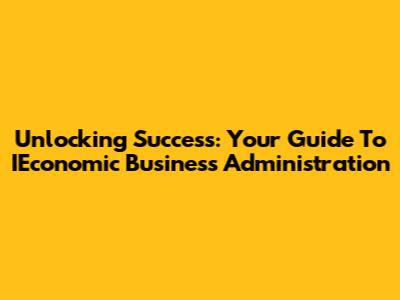 Unlocking Success: Your Guide To IEconomic Business Administration