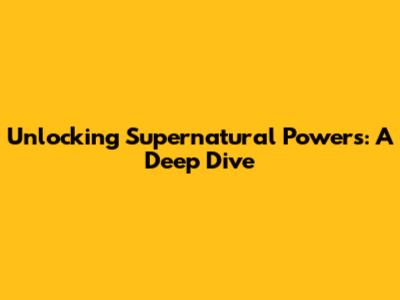 Unlocking Supernatural Powers: A Deep Dive