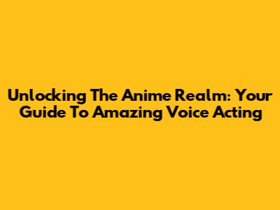 Unlocking The Anime Realm: Your Guide To Amazing Voice Acting