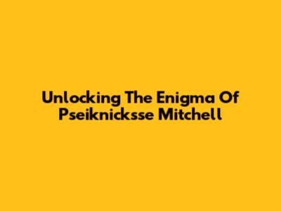 Unlocking The Enigma Of Pseiknicksse Mitchell