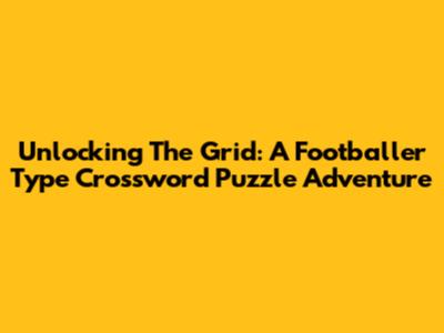 Unlocking The Grid: A Footballer Type Crossword Puzzle Adventure