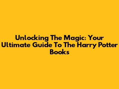 Unlocking The Magic: Your Ultimate Guide To The Harry Potter Books