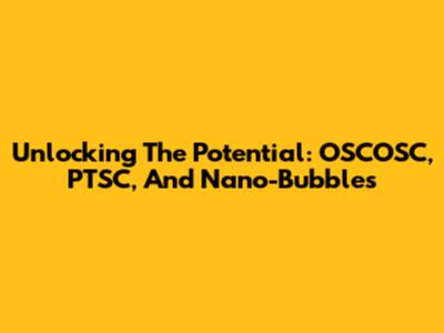 Unlocking The Potential: OSCOSC, PTSC, And Nano-Bubbles