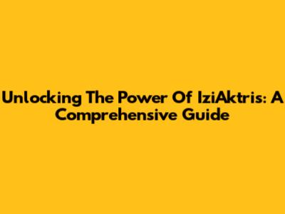 Unlocking The Power Of IziAktris: A Comprehensive Guide