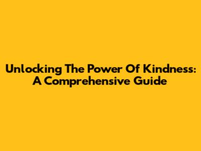 Unlocking The Power Of Kindness: A Comprehensive Guide