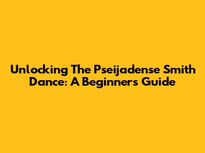 Unlocking The Pseijadense Smith Dance: A Beginner's Guide