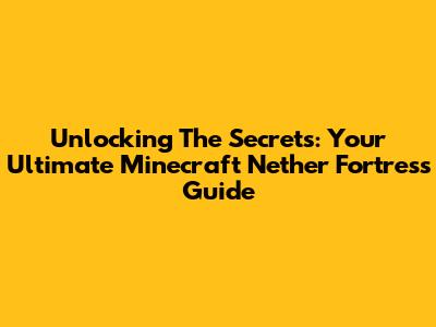 Unlocking The Secrets: Your Ultimate Minecraft Nether Fortress Guide
