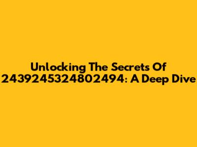 Unlocking The Secrets Of 2439245324802494: A Deep Dive