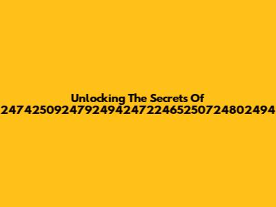 Unlocking The Secrets Of 247425092479249424722465250724802494