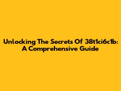 Unlocking The Secrets Of 38t1ci6c1b: A Comprehensive Guide