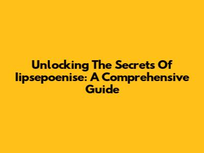 Unlocking The Secrets Of Iipsepoenise: A Comprehensive Guide