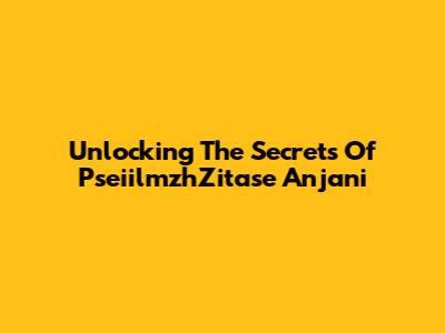 Unlocking The Secrets Of PseiilmzhZitase Anjani