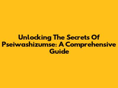 Unlocking The Secrets Of Pseiwashizumse: A Comprehensive Guide