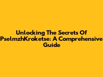 Unlocking The Secrets Of PselmzhKroketse: A Comprehensive Guide