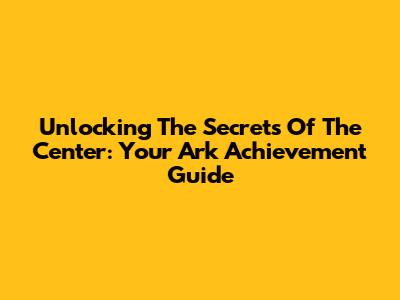 Unlocking The Secrets Of The Center: Your Ark Achievement Guide