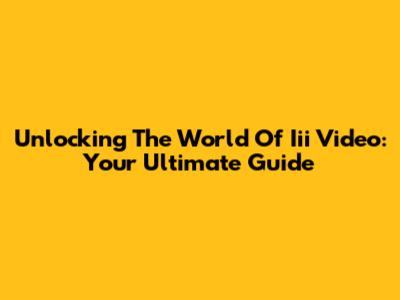 Unlocking The World Of Iii Video: Your Ultimate Guide