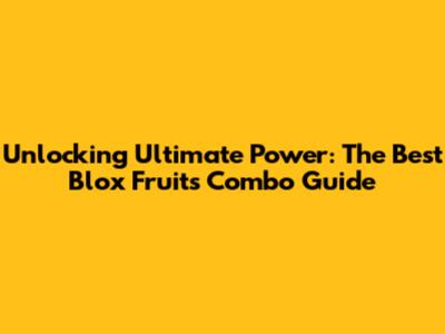 Unlocking Ultimate Power: The Best Blox Fruits Combo Guide