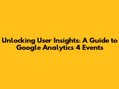 Unlocking User Insights: A Guide to Google Analytics 4 Events