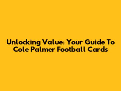 Unlocking Value: Your Guide To Cole Palmer Football Cards