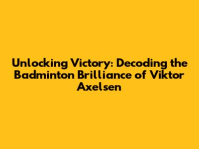 Unlocking Victory: Decoding the Badminton Brilliance of Viktor Axelsen