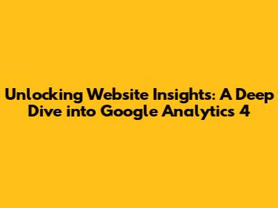 Unlocking Website Insights: A Deep Dive into Google Analytics 4