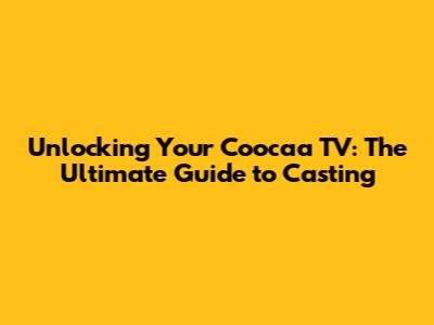 Unlocking Your Coocaa TV: The Ultimate Guide to Casting