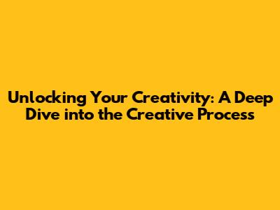 Unlocking Your Creativity: A Deep Dive into the Creative Process