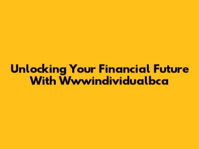Unlocking Your Financial Future With Wwwindividualbca