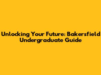 Unlocking Your Future: Bakersfield Undergraduate Guide