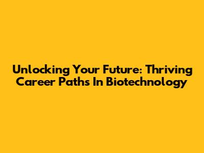 Unlocking Your Future: Thriving Career Paths In Biotechnology