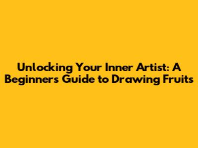 Unlocking Your Inner Artist: A Beginner's Guide to Drawing Fruits