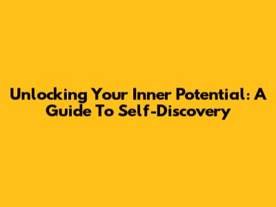 Unlocking Your Inner Potential: A Guide To Self-Discovery