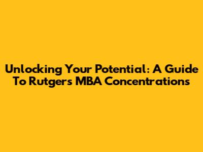 Unlocking Your Potential: A Guide To Rutgers MBA Concentrations