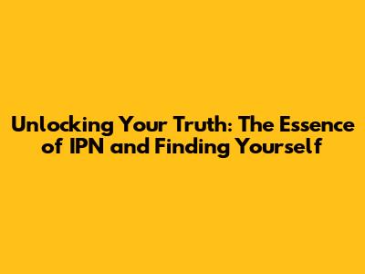 Unlocking Your Truth: The Essence of IPN and Finding Yourself