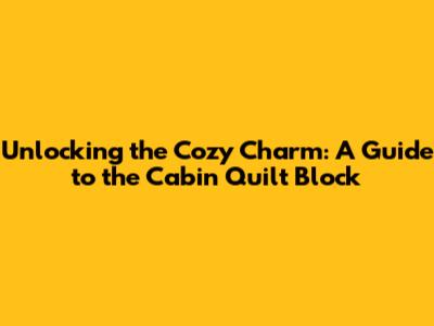 Unlocking the Cozy Charm: A Guide to the Cabin Quilt Block