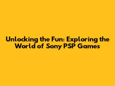 Unlocking the Fun: Exploring the World of Sony PSP Games