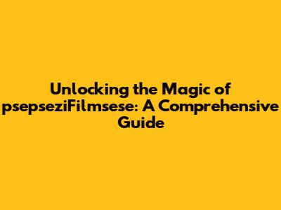 Unlocking the Magic of psepseziFilmsese: A Comprehensive Guide