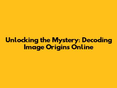 Unlocking the Mystery: Decoding Image Origins Online