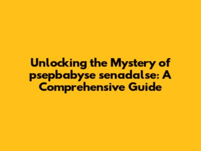 Unlocking the Mystery of psepbabyse senadalse: A Comprehensive Guide