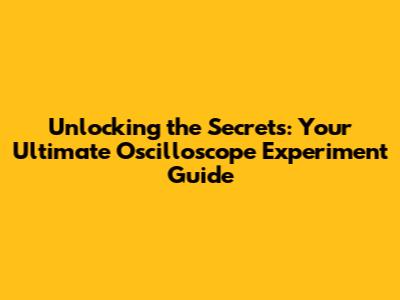 Unlocking the Secrets: Your Ultimate Oscilloscope Experiment Guide