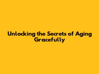 Unlocking the Secrets of Aging Gracefully